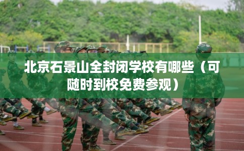 北京石景山全封闭学校有哪些（可随时到校免费参观）