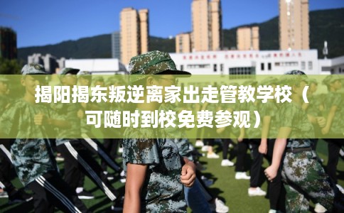 揭阳揭东叛逆离家出走管教学校（可随时到校免费参观）