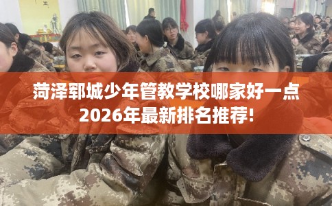 菏泽郓城少年管教学校哪家好一点2026年最新排名推荐!