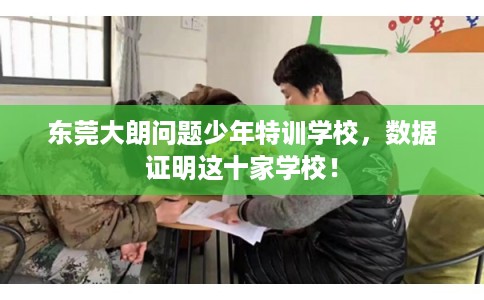 东莞大朗问题少年特训学校，数据证明这十家学校！
