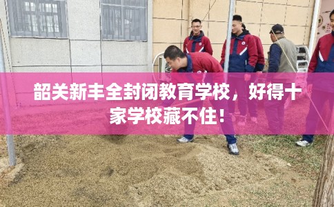 韶关新丰全封闭教育学校，好得十家学校藏不住！