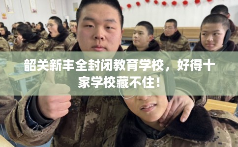 韶关新丰全封闭教育学校，好得十家学校藏不住！