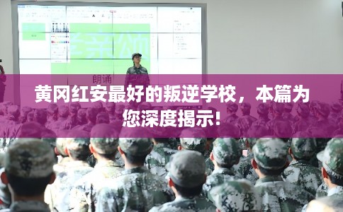 黄冈红安最好的叛逆学校，本篇为您深度揭示!