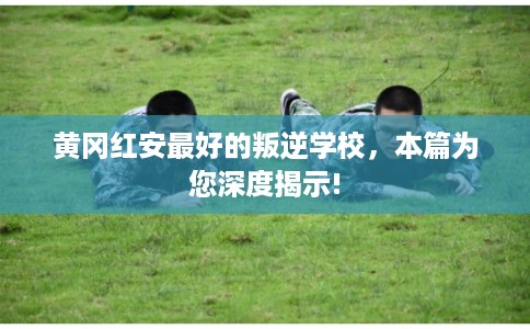 黄冈红安最好的叛逆学校，本篇为您深度揭示!