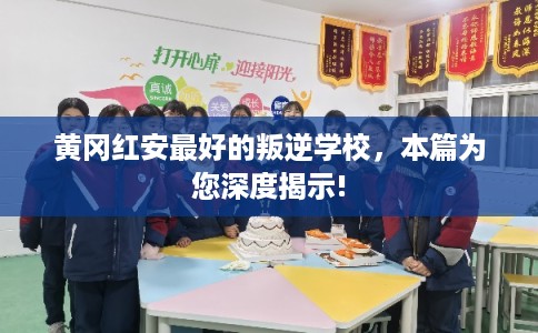 黄冈红安最好的叛逆学校，本篇为您深度揭示!