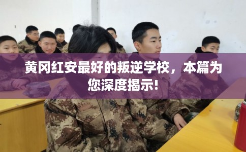黄冈红安最好的叛逆学校，本篇为您深度揭示!