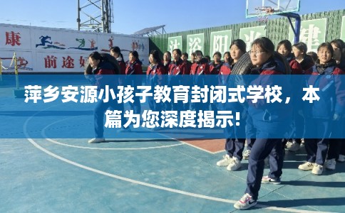 萍乡安源小孩子教育封闭式学校，本篇为您深度揭示!
