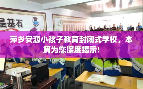 萍乡安源小孩子教育封闭式学校，本篇为您深度揭示!