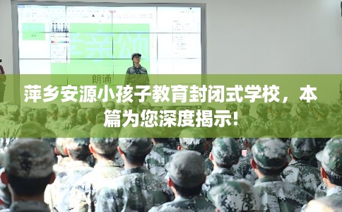 萍乡安源小孩子教育封闭式学校，本篇为您深度揭示!