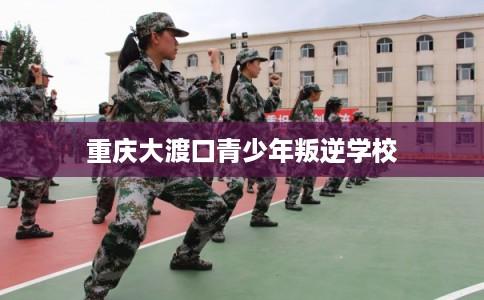 重庆大渡口青少年叛逆学校