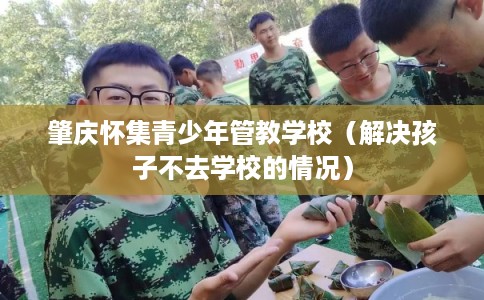 肇庆怀集青少年管教学校（解决孩子不去学校的情况）