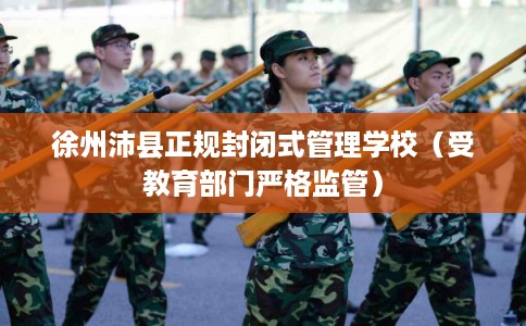 徐州沛县正规封闭式管理学校(受教育部门严格监管) 徐州沛县正规封闭式管理学校(受教育部门严格监管)