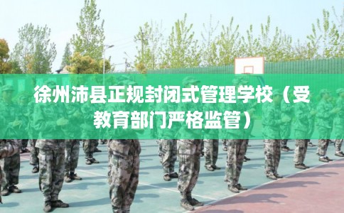 徐州沛县正规封闭式管理学校(受教育部门严格监管) 徐州沛县正规封闭式管理学校(受教育部门严格监管)