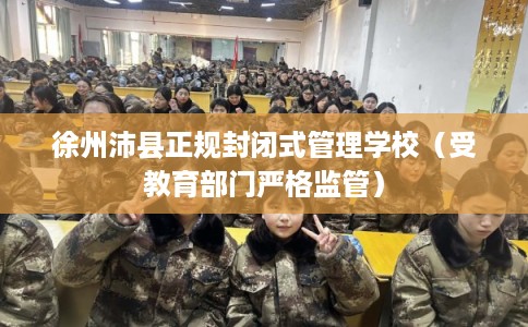 徐州沛县正规封闭式管理学校(受教育部门严格监管) 徐州沛县正规封闭式管理学校(受教育部门严格监管)