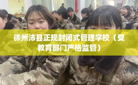 徐州沛县正规封闭式管理学校（受教育部门严格监管）