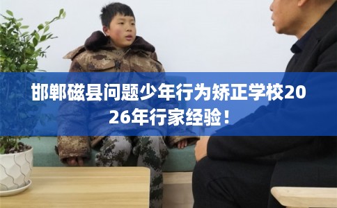 邯郸磁县问题少年行为矫正学校2026年行家经验！