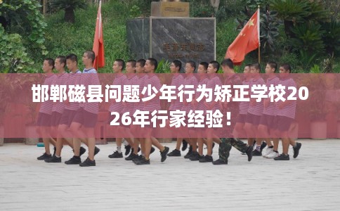 邯郸磁县问题少年行为矫正学校2026年行家经验！