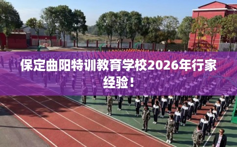 保定曲阳特训教育学校2026年行家经验！