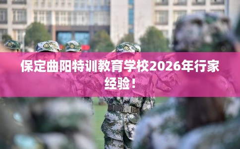保定曲阳特训教育学校2026年行家经验！