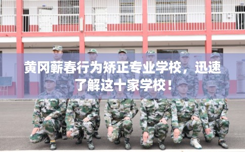 黄冈蕲春行为矫正专业学校，迅速了解这十家学校！