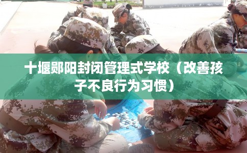 十堰郧阳封闭管理式学校（改善孩子不良行为习惯）