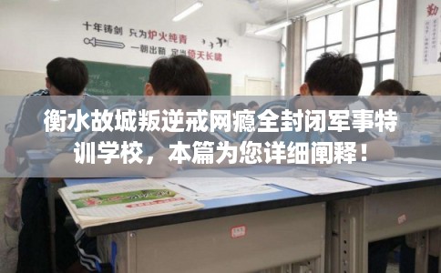 衡水故城叛逆戒网瘾全封闭军事特训学校，本篇为您详细阐释！