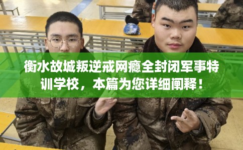 衡水故城叛逆戒网瘾全封闭军事特训学校，本篇为您详细阐释！