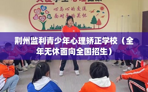 荆州监利青少年心理矫正学校（全年无休面向全国招生）