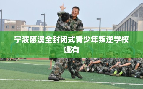 宁波慈溪全封闭式青少年叛逆学校哪有