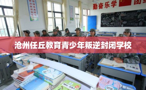 沧州任丘教育青少年叛逆封闭学校