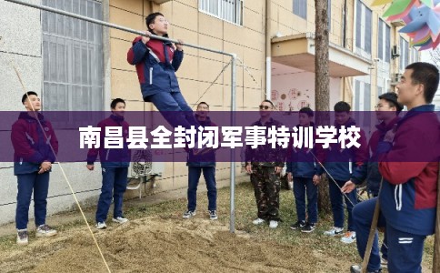 南昌县全封闭军事特训学校 南昌县全封闭军事特训学校