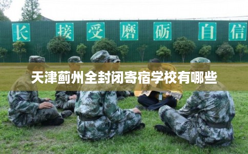 天津蓟州全封闭寄宿学校有哪些