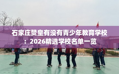 石家庄赞皇有没有青少年教育学校:2026精选学校名单一览 石家庄赞皇有没有青少年教育学校:2026精选学校名单一览