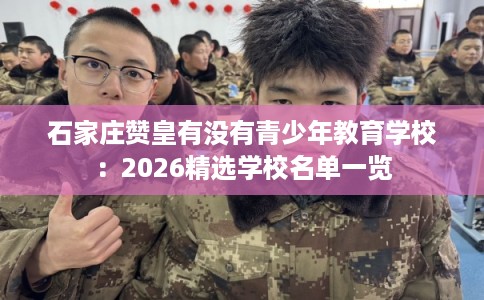 石家庄赞皇有没有青少年教育学校：2026精选学校名单一览