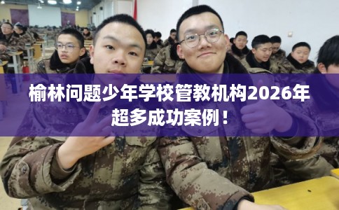 榆林问题少年学校管教机构2026年超多成功案例! 榆林问题少年学校管教机构2026年超多成功案例!