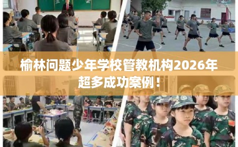 榆林问题少年学校管教机构2026年超多成功案例! 榆林问题少年学校管教机构2026年超多成功案例!
