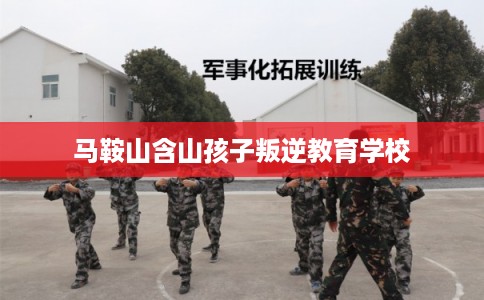 马鞍山含山孩子叛逆教育学校