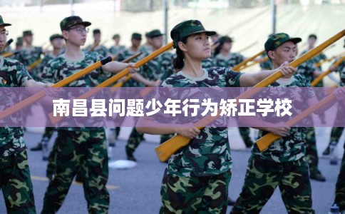 南昌县问题少年行为矫正学校 南昌县问题少年行为矫正学校