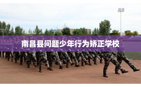 南昌县问题少年行为矫正学校 南昌县问题少年行为矫正学校