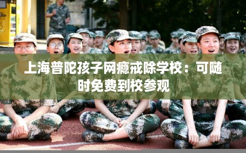 上海普陀孩子网瘾戒除学校：可随时免费到校参观