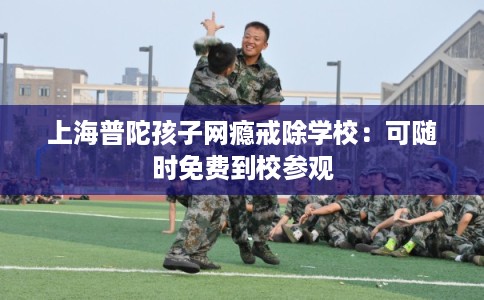 上海普陀孩子网瘾戒除学校：可随时免费到校参观