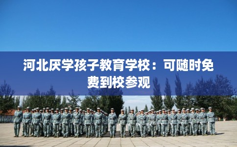河北厌学孩子教育学校：可随时免费到校参观