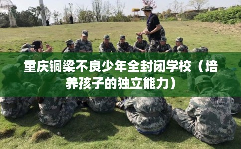 重庆铜梁不良少年全封闭学校(培养孩子的独立能力) 重庆铜梁不良少年全封闭学校(培养孩子的独立能力)