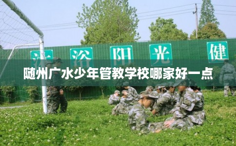 随州广水少年管教学校哪家好一点