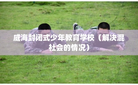 威海封闭式少年教育学校（解决混社会的情况）