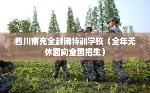 四川南充全封闭特训学校（全年无休面向全国招生）