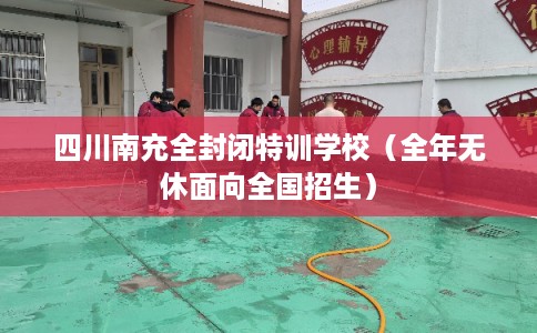 四川南充全封闭特训学校（全年无休面向全国招生）