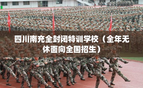 四川南充全封闭特训学校（全年无休面向全国招生）