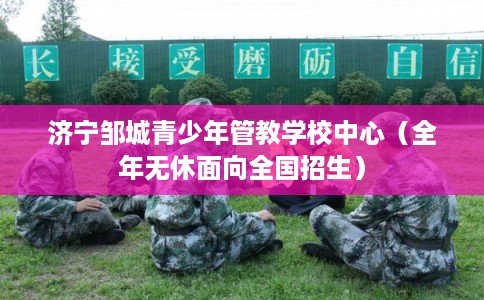 济宁邹城青少年管教学校中心(全年无休面向全国招生) 济宁邹城青少年管教学校中心(全年无休面向全国招生)