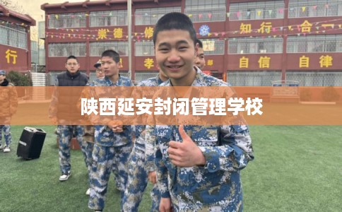 陕西延安封闭管理学校